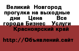 Великий  Новгород.....прогулка на выходные  дни  › Цена ­ 1 - Все города Бизнес » Услуги   . Красноярский край